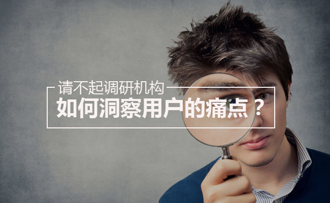 请不起调研机构,如何洞察用户的痛点? 请不起调研机构,如何洞察用户的痛点?